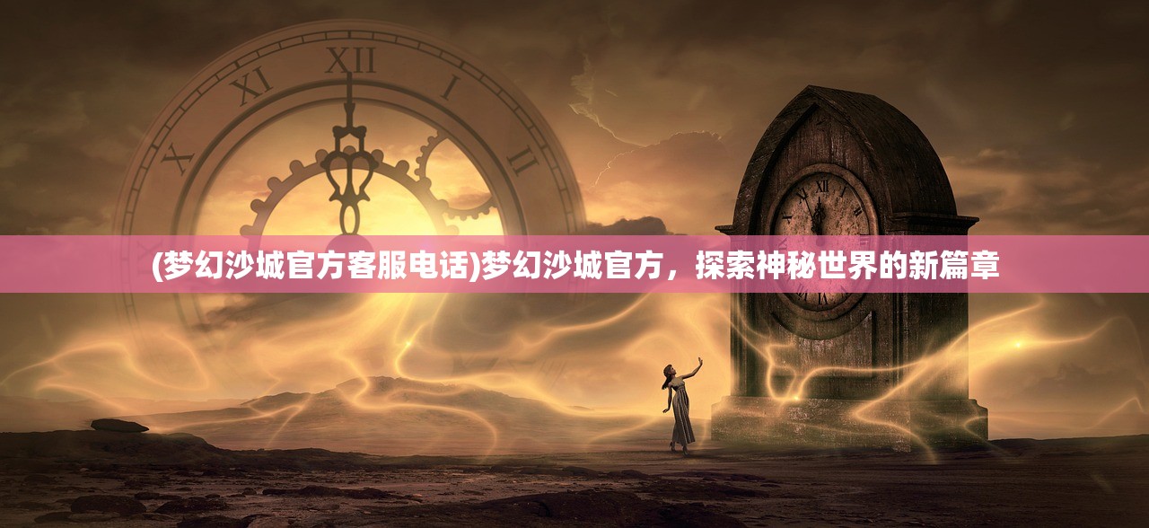 (梦幻沙城官方客服电话)梦幻沙城官方，探索神秘世界的新篇章
