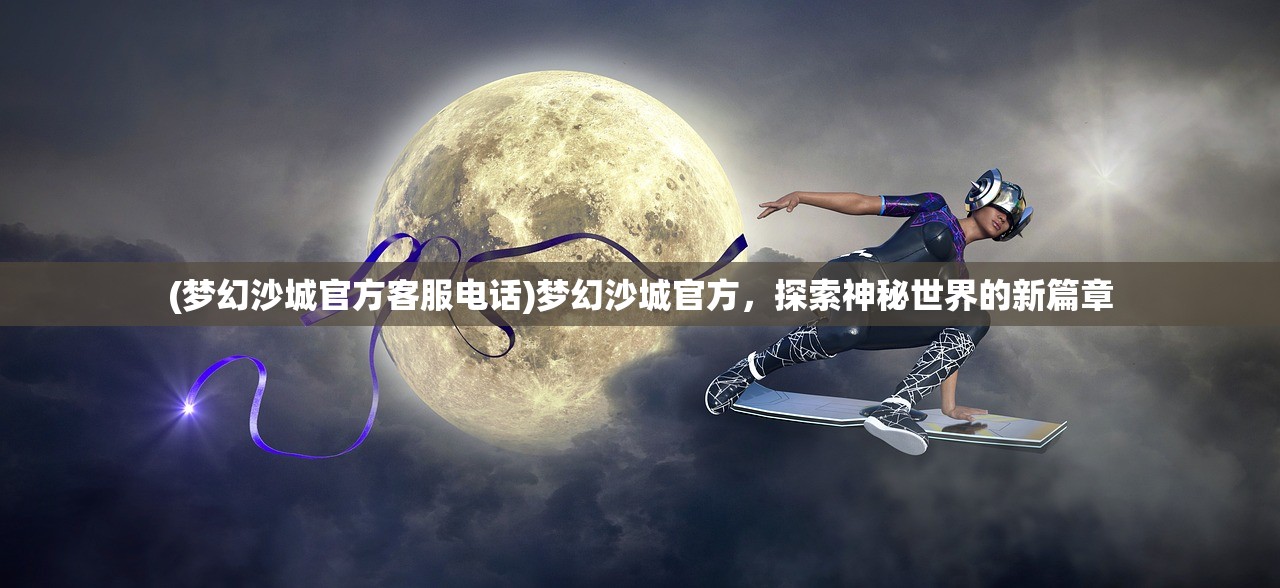 (梦幻沙城官方客服电话)梦幻沙城官方，探索神秘世界的新篇章