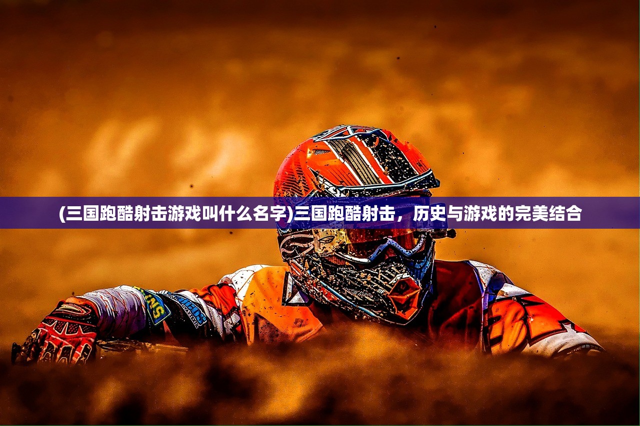 (三国跑酷射击游戏叫什么名字)三国跑酷射击，历史与游戏的完美结合