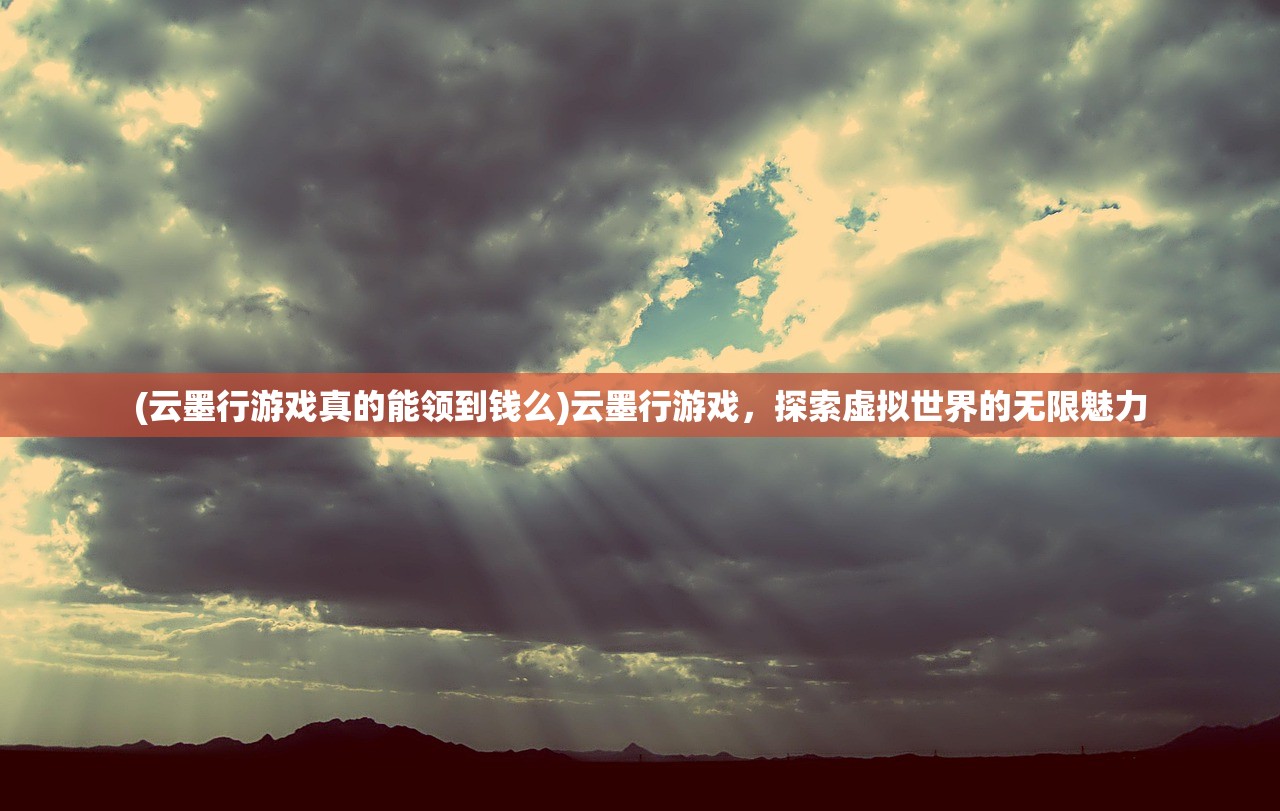 (云墨行游戏真的能领到钱么)云墨行游戏，探索虚拟世界的无限魅力