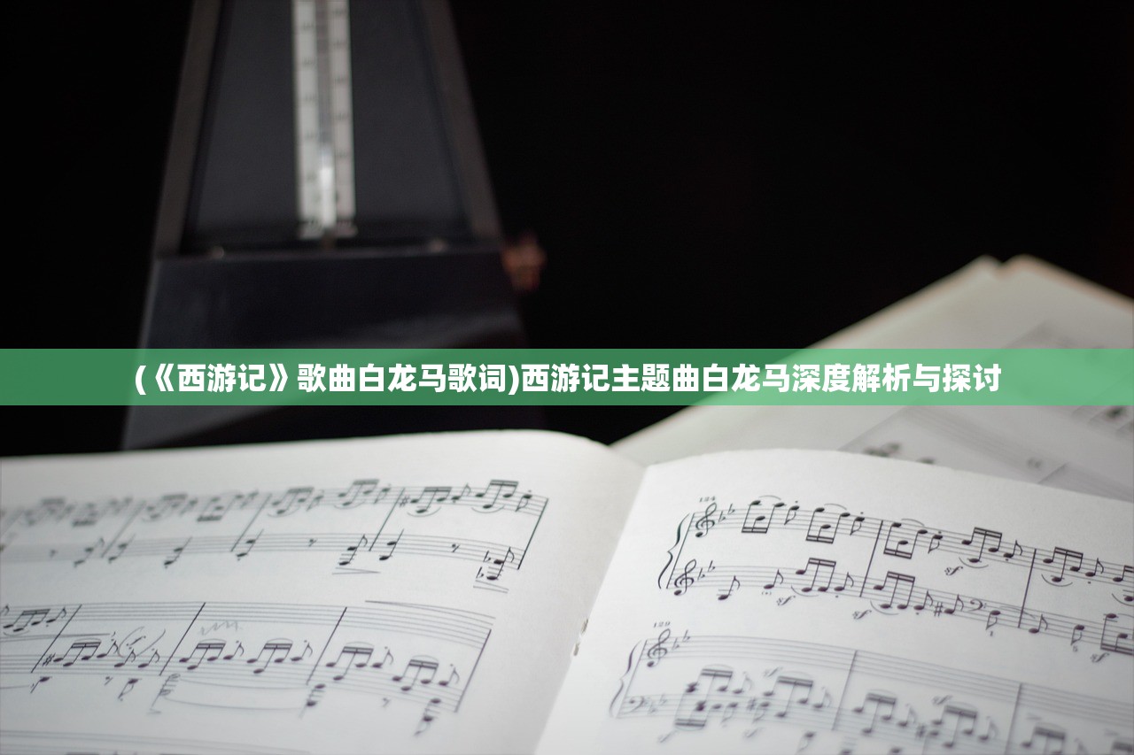 (《西游记》歌曲白龙马歌词)西游记主题曲白龙马深度解析与探讨