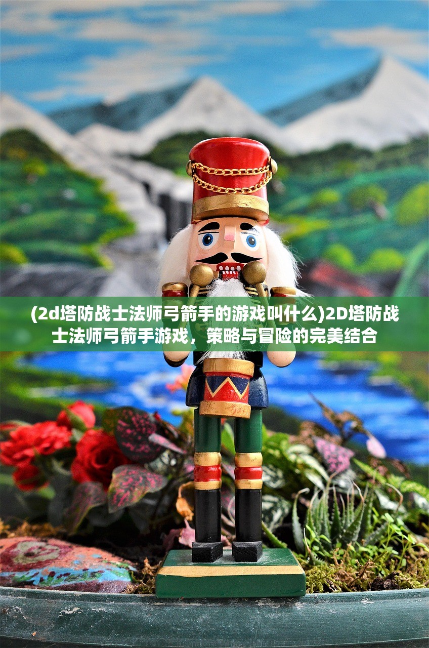 (2d塔防战士法师弓箭手的游戏叫什么)2D塔防战士法师弓箭手游戏，策略与冒险的完美结合