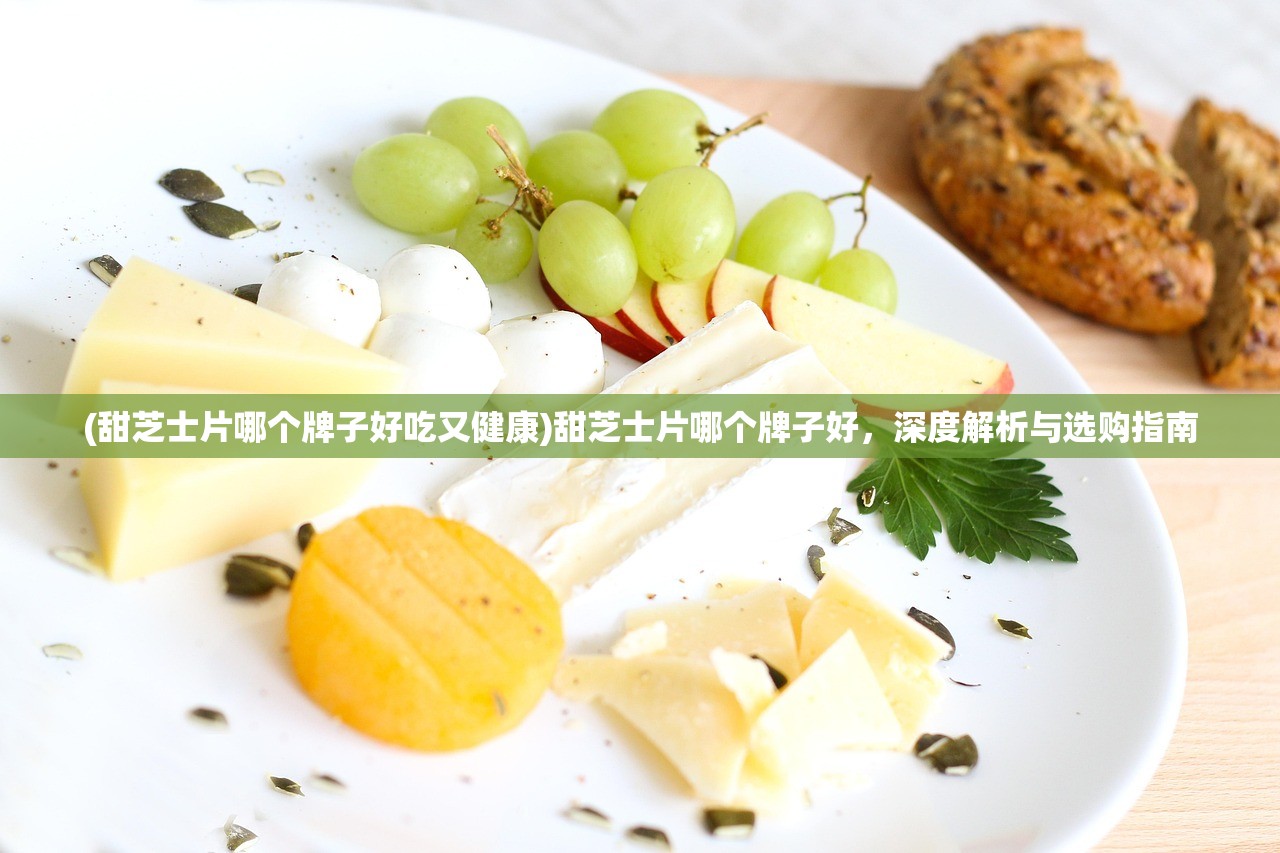 (甜芝士片哪个牌子好吃又健康)甜芝士片哪个牌子好，深度解析与选购指南