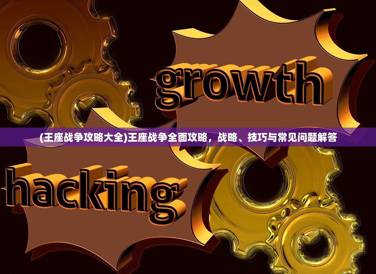 (王座战争攻略大全)王座战争全面攻略，战略、技巧与常见问题解答