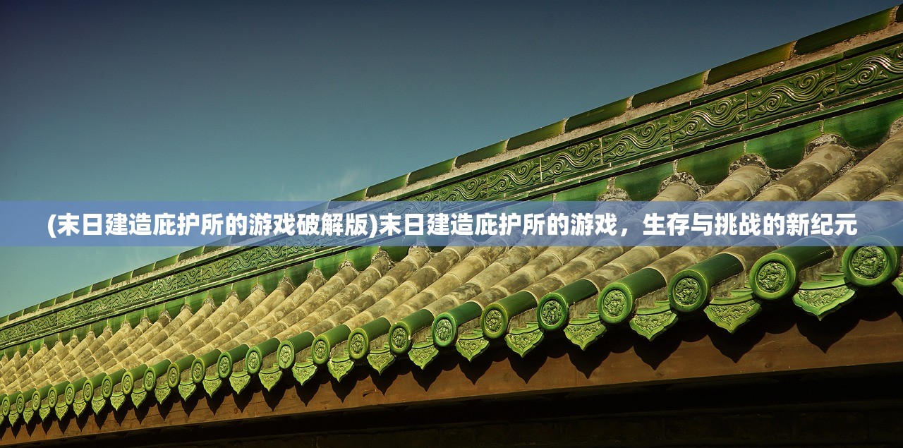(末日建造庇护所的游戏破解版)末日建造庇护所的游戏，生存与挑战的新纪元