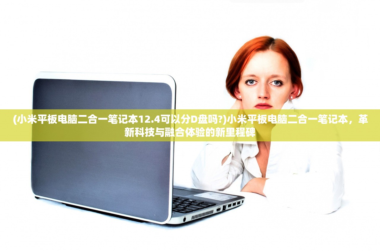 (小米平板电脑二合一笔记本12.4可以分D盘吗?)小米平板电脑二合一笔记本，革新科技与融合体验的新里程碑