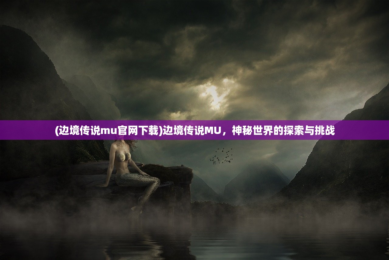 (边境传说mu官网下载)边境传说MU，神秘世界的探索与挑战