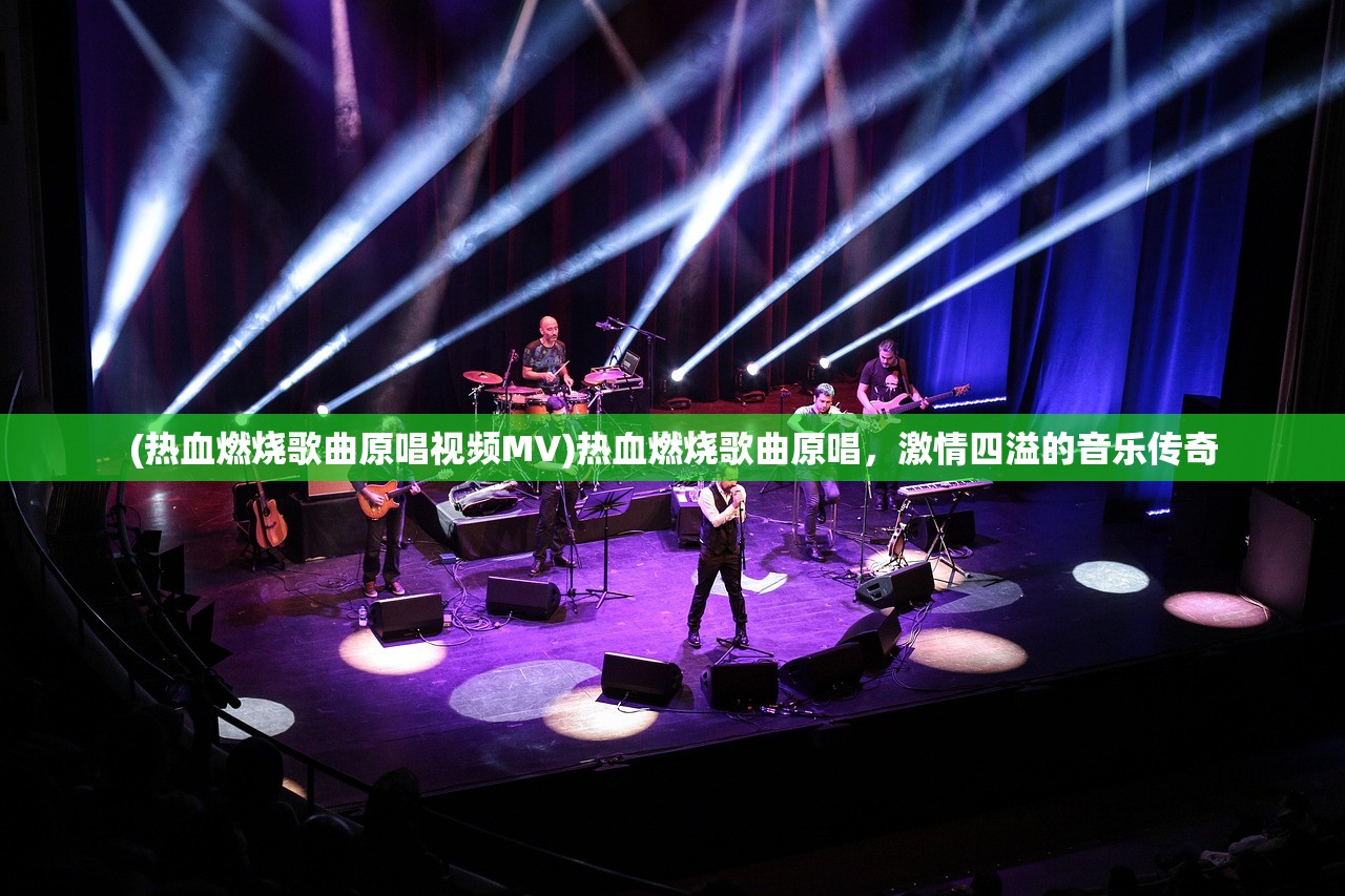 (热血燃烧歌曲原唱视频MV)热血燃烧歌曲原唱，激情四溢的音乐传奇