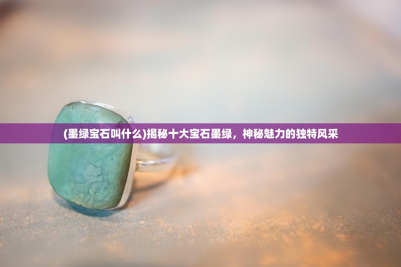 (墨绿宝石叫什么)揭秘十大宝石墨绿，神秘魅力的独特风采