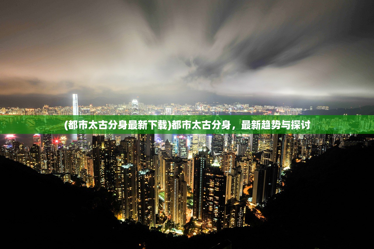 (都市太古分身最新下载)都市太古分身，最新趋势与探讨
