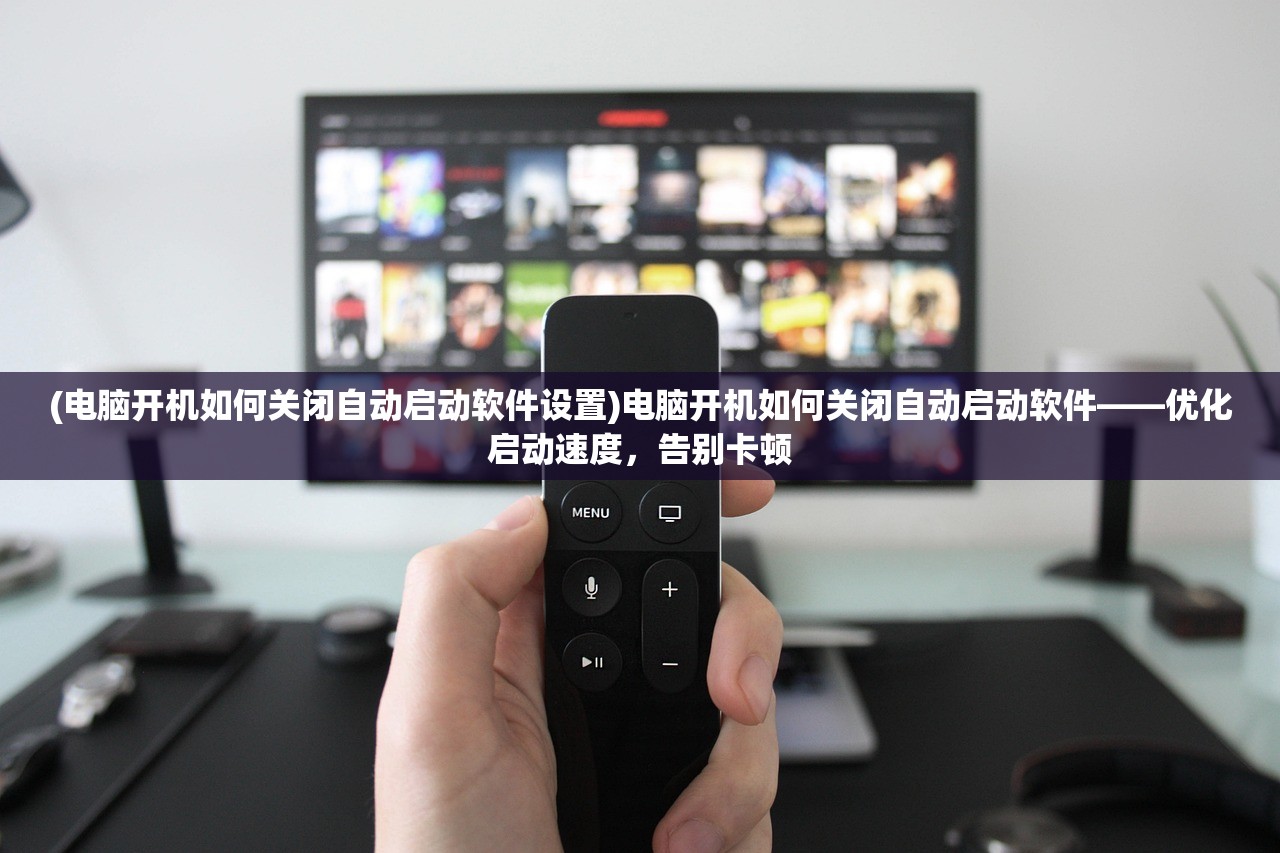 (电脑开机如何关闭自动启动软件设置)电脑开机如何关闭自动启动软件——优化启动速度，告别卡顿