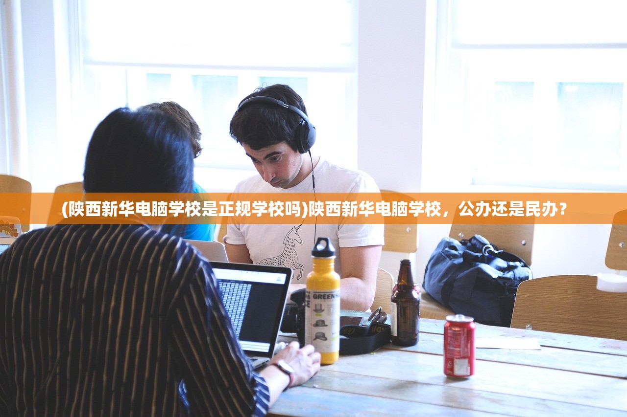 (陕西新华电脑学校是正规学校吗)陕西新华电脑学校，公办还是民办？