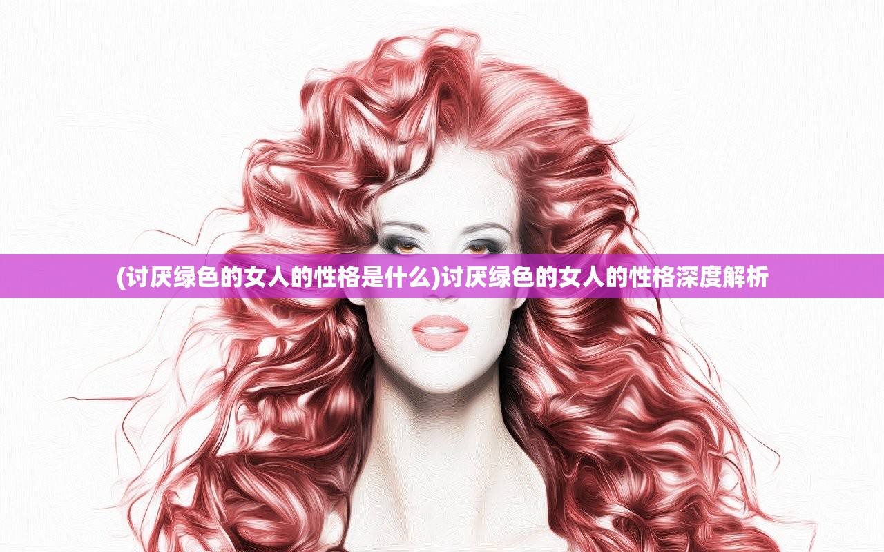 (讨厌绿色的女人的性格是什么)讨厌绿色的女人的性格深度解析