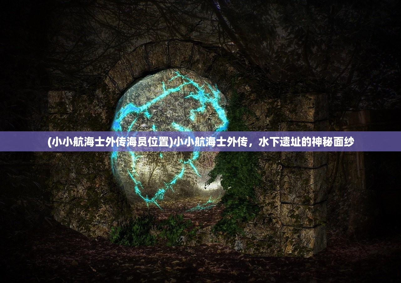 (小小航海士外传海员位置)小小航海士外传，水下遗址的神秘面纱