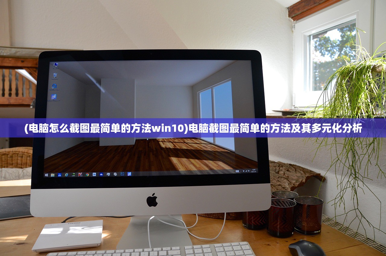 (电脑怎么截图最简单的方法win10)电脑截图最简单的方法及其多元化分析