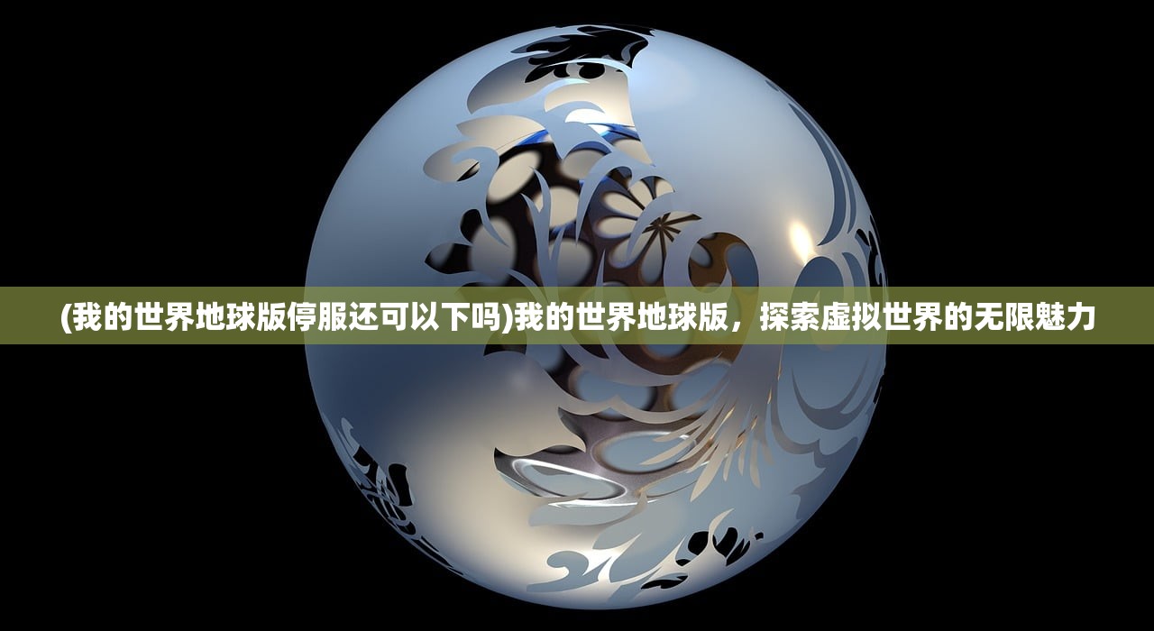 (我的世界地球版停服还可以下吗)我的世界地球版，探索虚拟世界的无限魅力