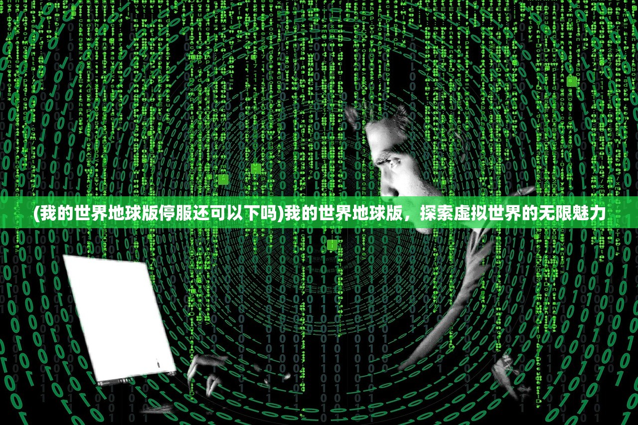 (我的世界地球版停服还可以下吗)我的世界地球版，探索虚拟世界的无限魅力