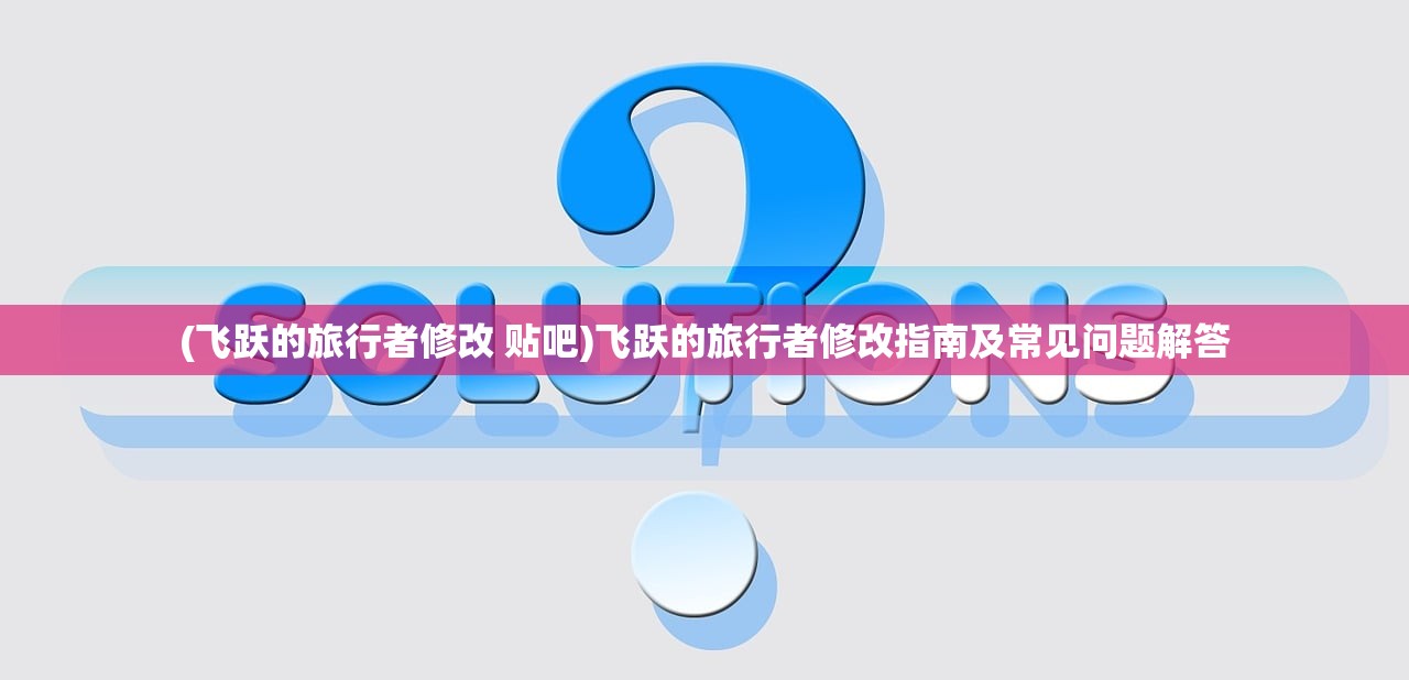 (飞跃的旅行者修改 贴吧)飞跃的旅行者修改指南及常见问题解答