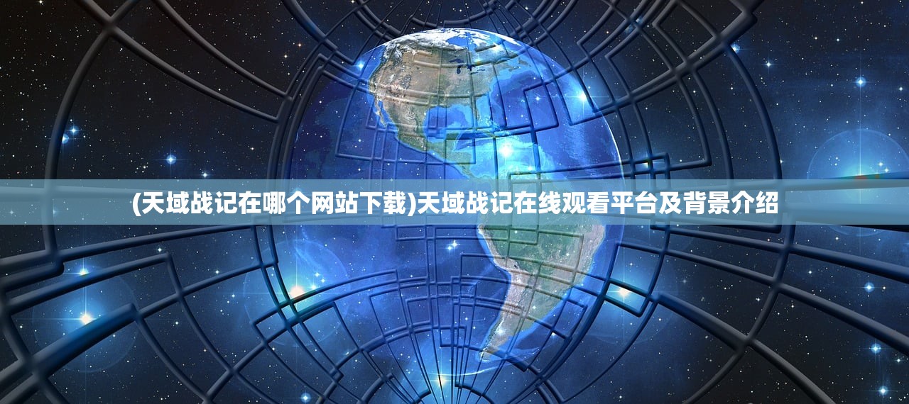 (天域战记在哪个网站下载)天域战记在线观看平台及背景介绍