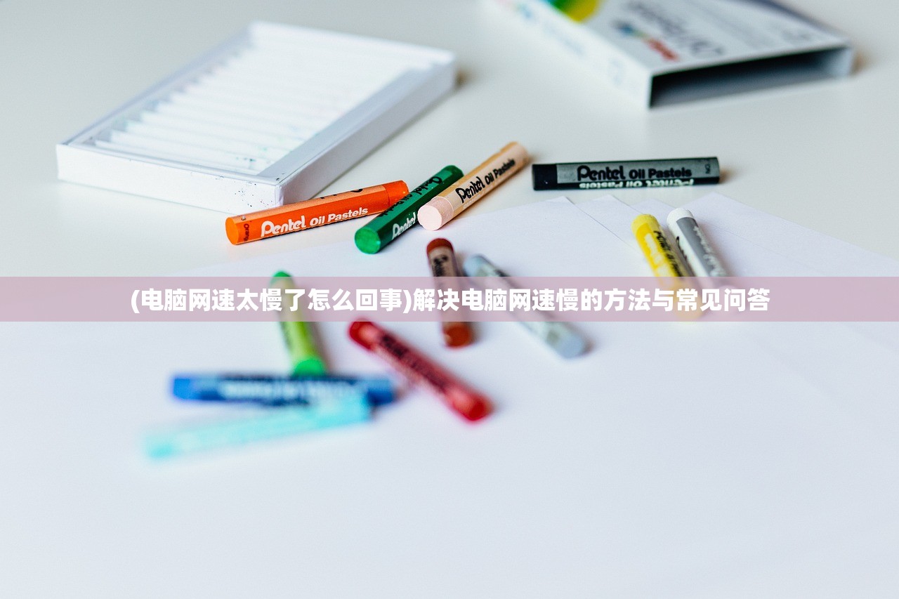(电脑网速太慢了怎么回事)解决电脑网速慢的方法与常见问答