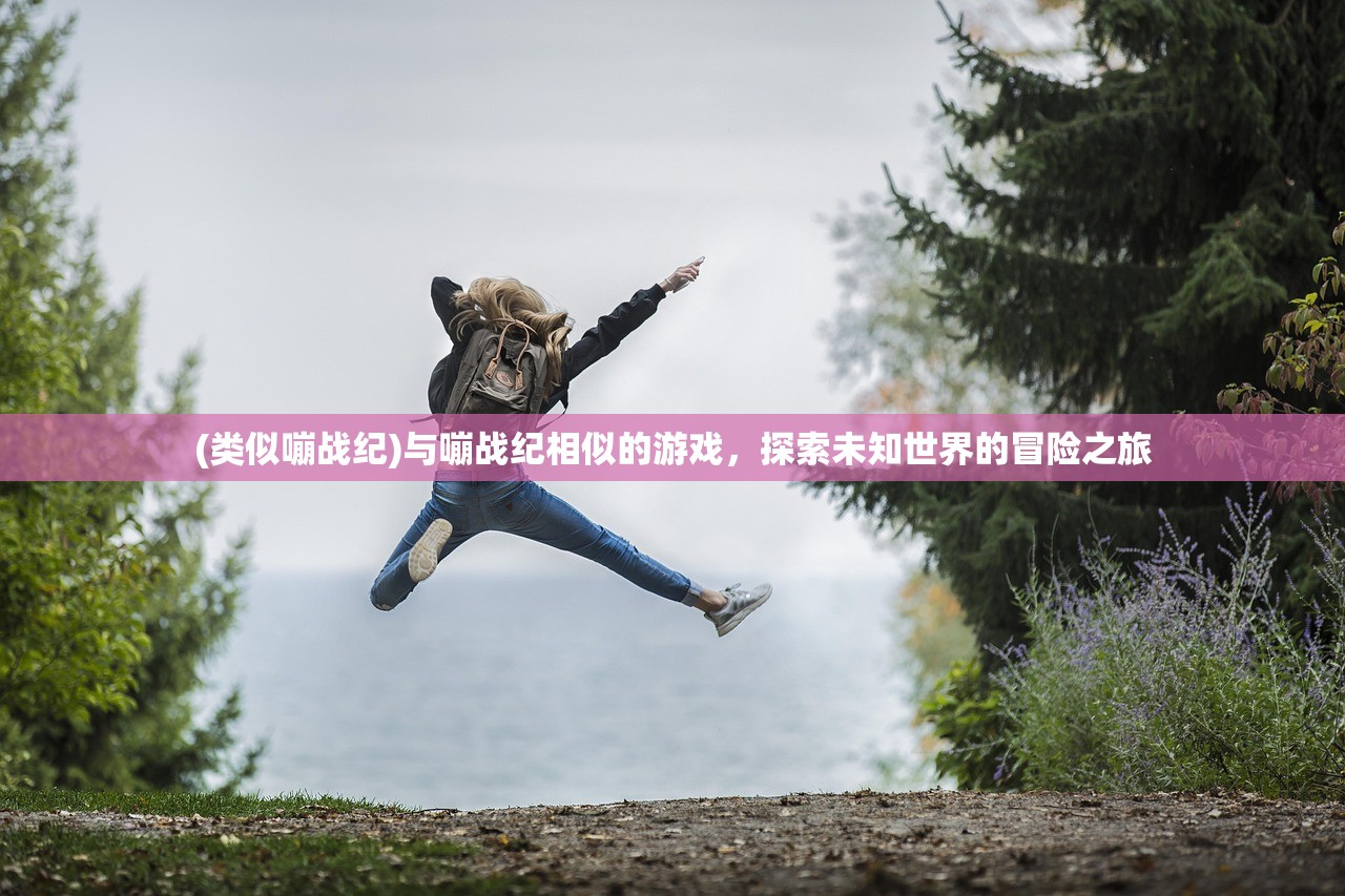 (类似嘣战纪)与嘣战纪相似的游戏，探索未知世界的冒险之旅