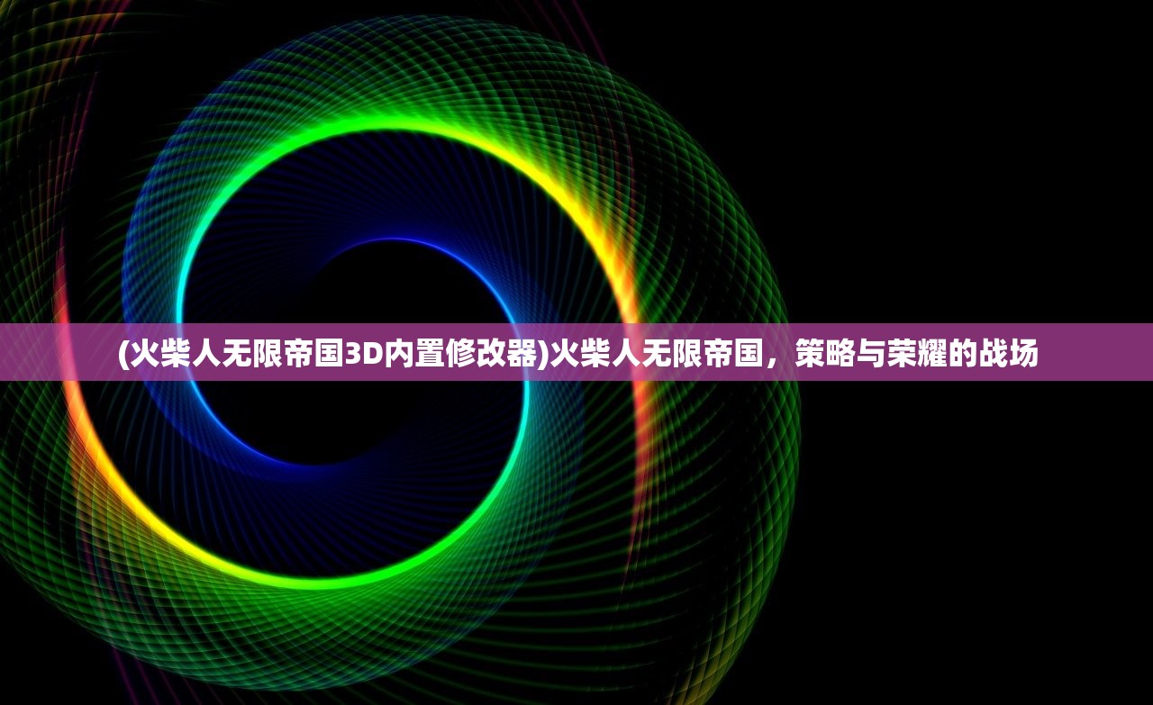 (火柴人无限帝国3D内置修改器)火柴人无限帝国，策略与荣耀的战场