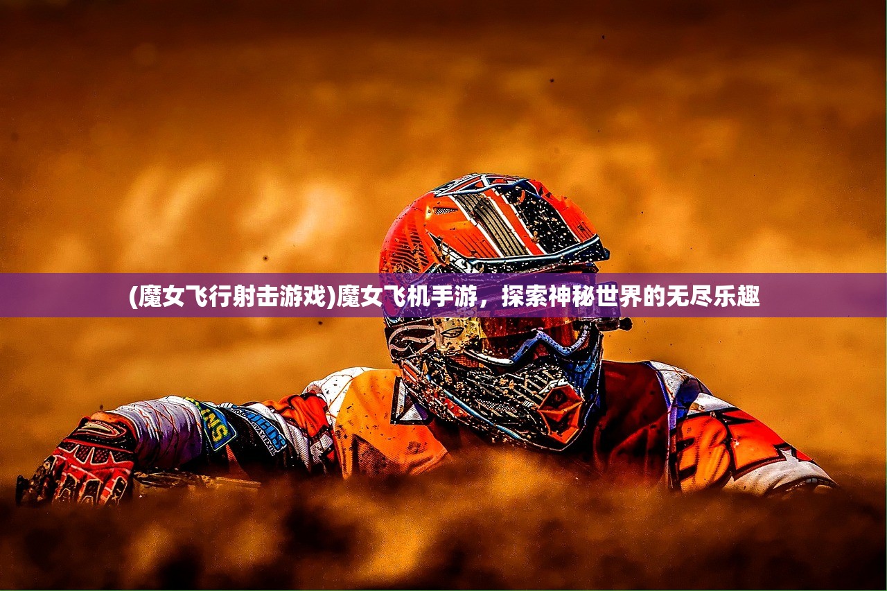 (魔女飞行射击游戏)魔女飞机手游，探索神秘世界的无尽乐趣
