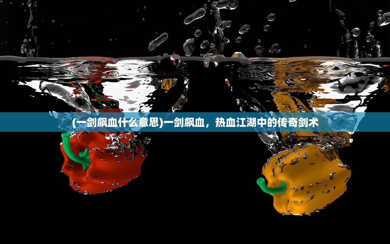 (一剑飙血什么意思)一剑飙血，热血江湖中的传奇剑术