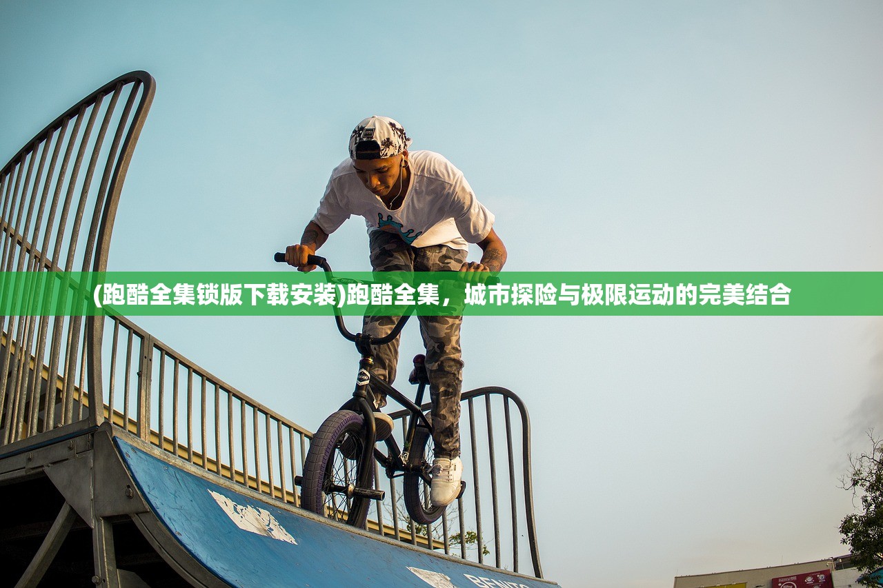 (跑酷全集锁版下载安装)跑酷全集，城市探险与极限运动的完美结合