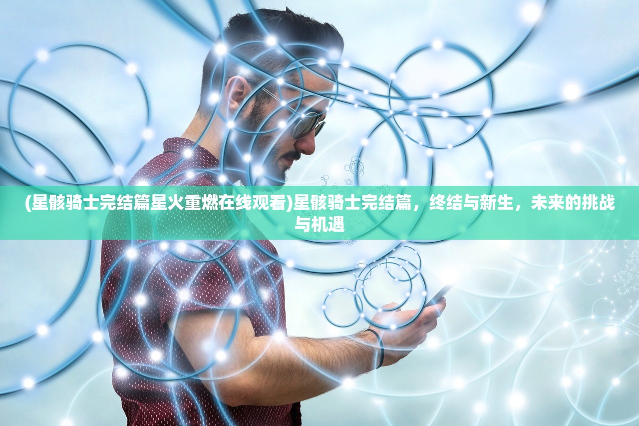 (星骸骑士完结篇星火重燃在线观看)星骸骑士完结篇，终结与新生，未来的挑战与机遇