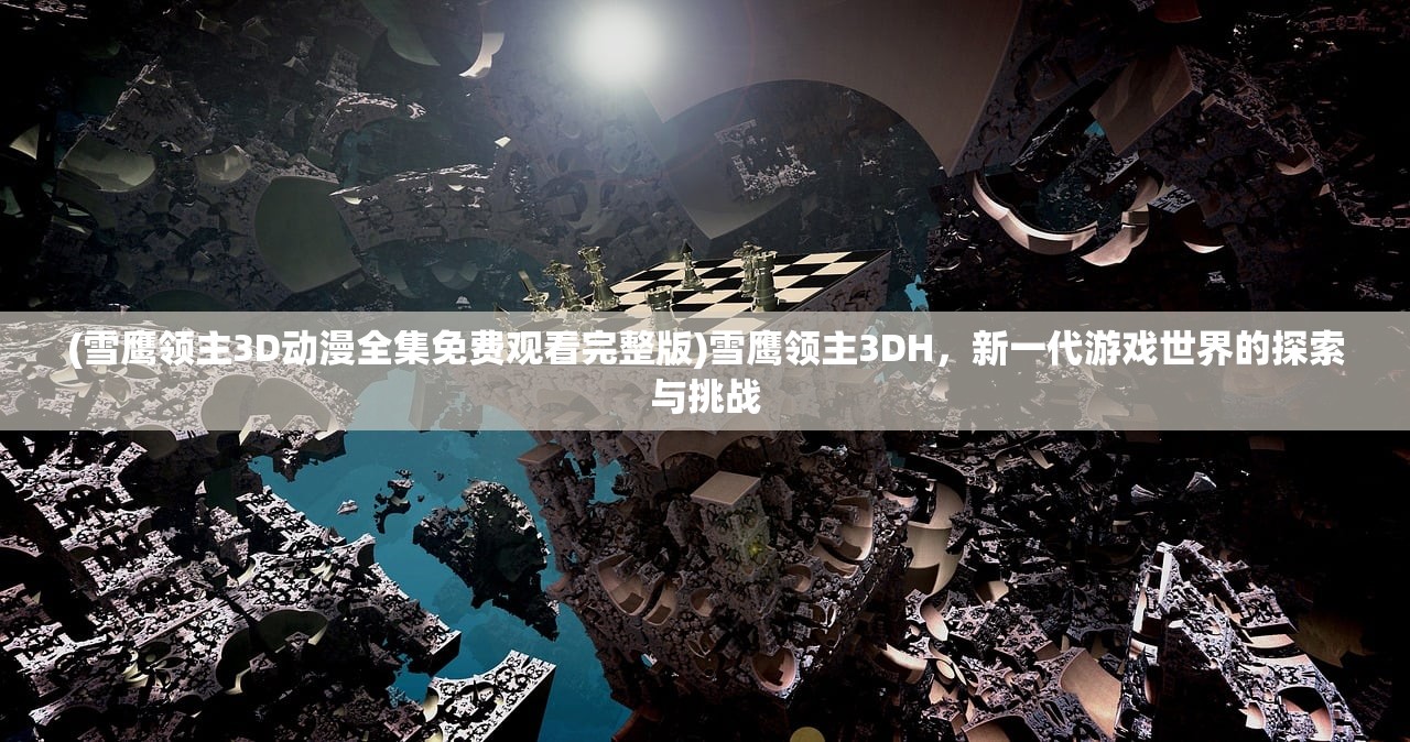 (雪鹰领主3D动漫全集免费观看完整版)雪鹰领主3DH，新一代游戏世界的探索与挑战