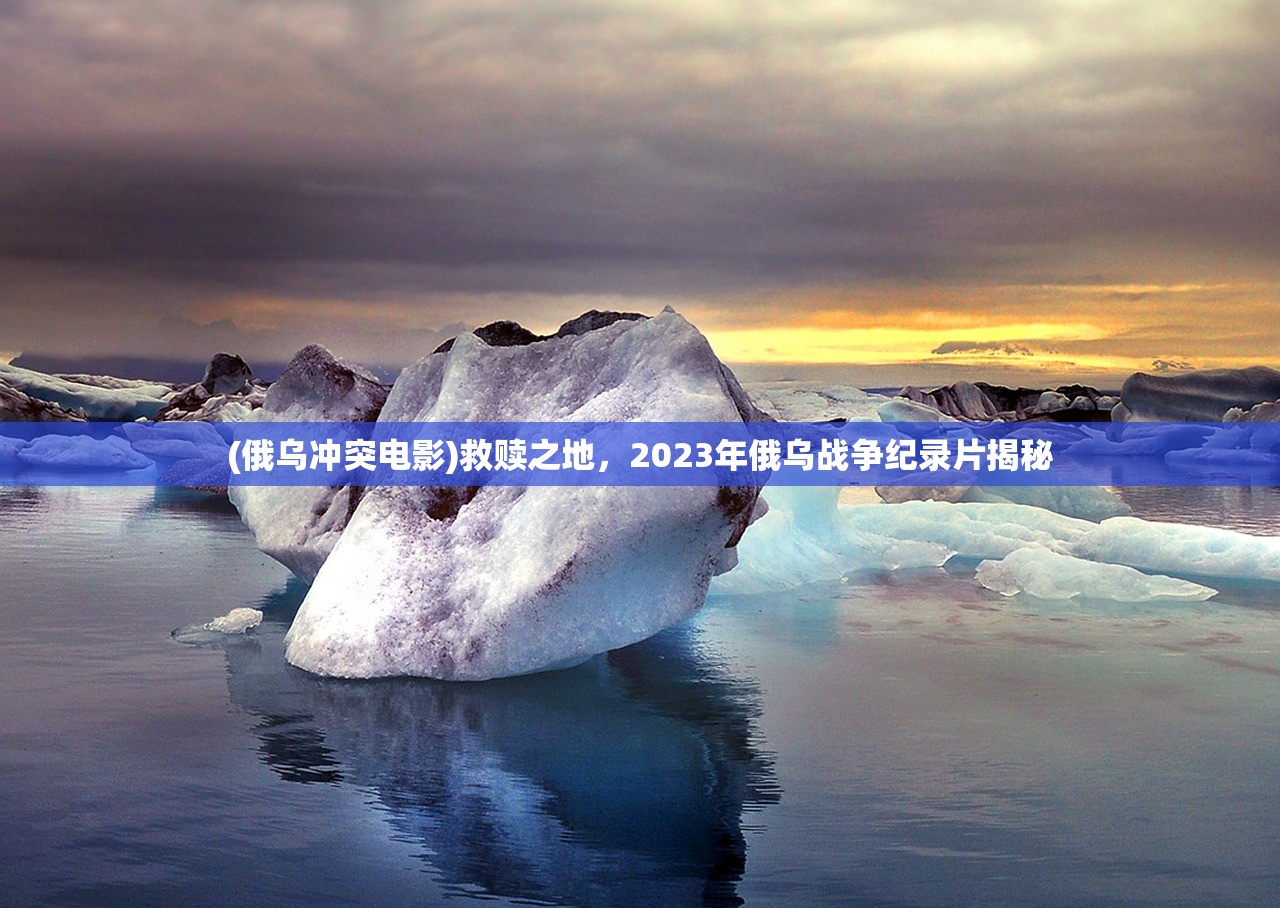 (俄乌冲突电影)救赎之地，2023年俄乌战争纪录片揭秘