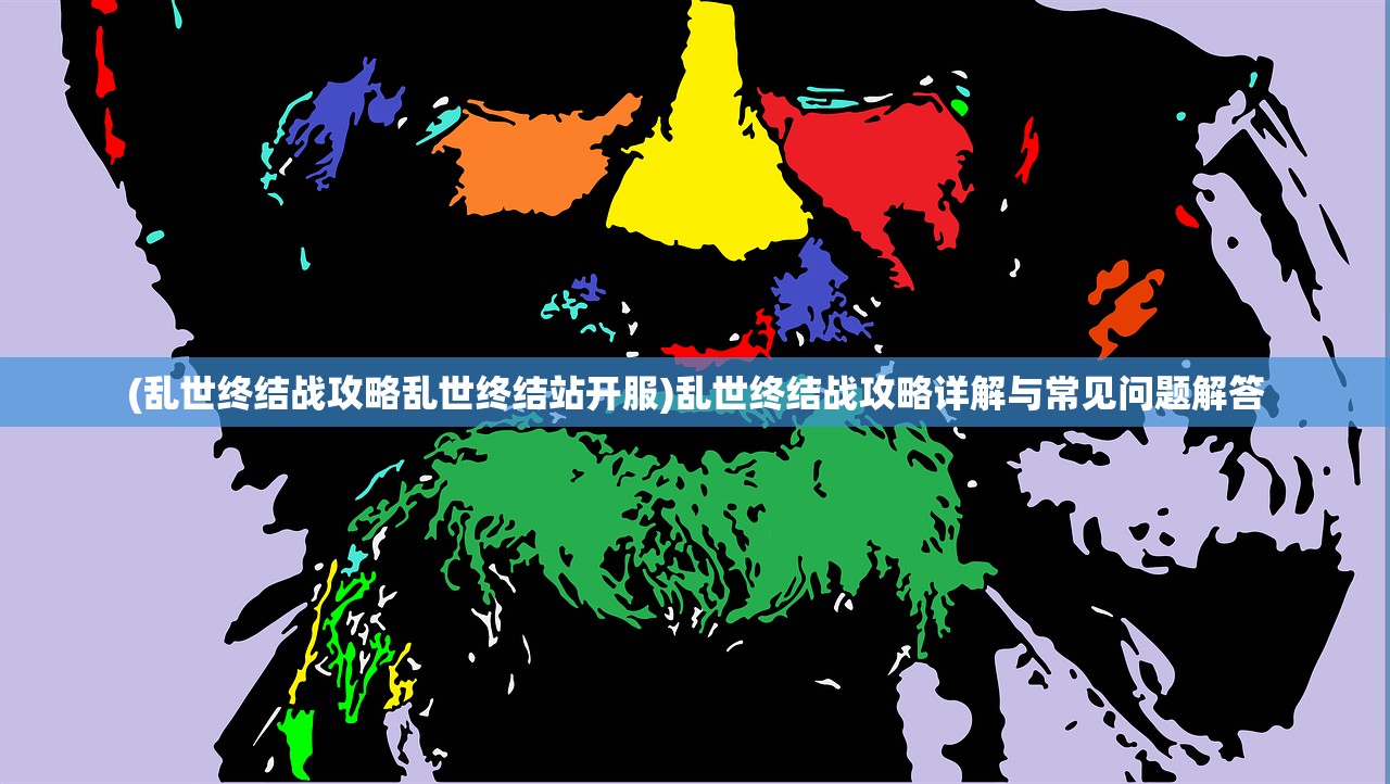 (乱世终结战攻略乱世终结站开服)乱世终结战攻略详解与常见问题解答