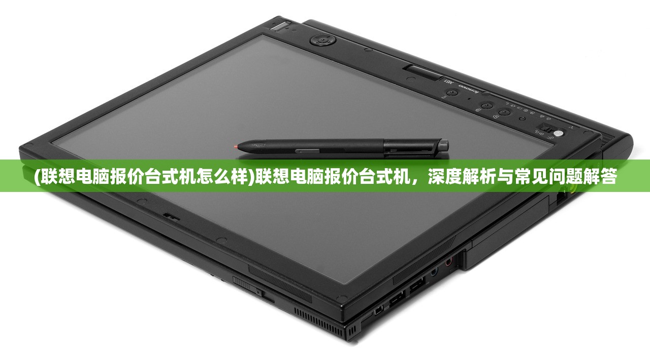 (联想电脑报价台式机怎么样)联想电脑报价台式机，深度解析与常见问题解答