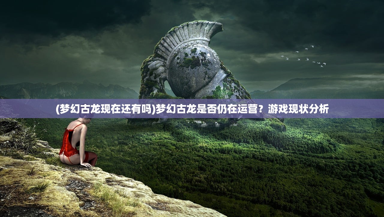 (梦幻古龙现在还有吗)梦幻古龙是否仍在运营？游戏现状分析