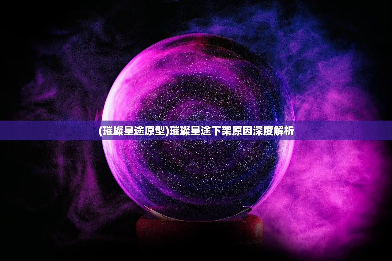 (璀璨星途原型)璀璨星途下架原因深度解析