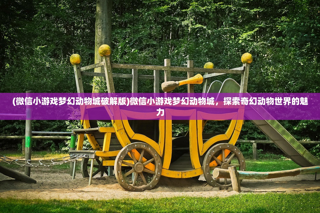 (微信小游戏梦幻动物城破解版)微信小游戏梦幻动物城，探索奇幻动物世界的魅力