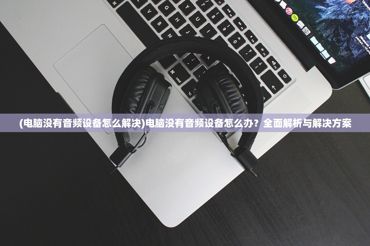 (电脑没有音频设备怎么解决)电脑没有音频设备怎么办？全面解析与解决方案
