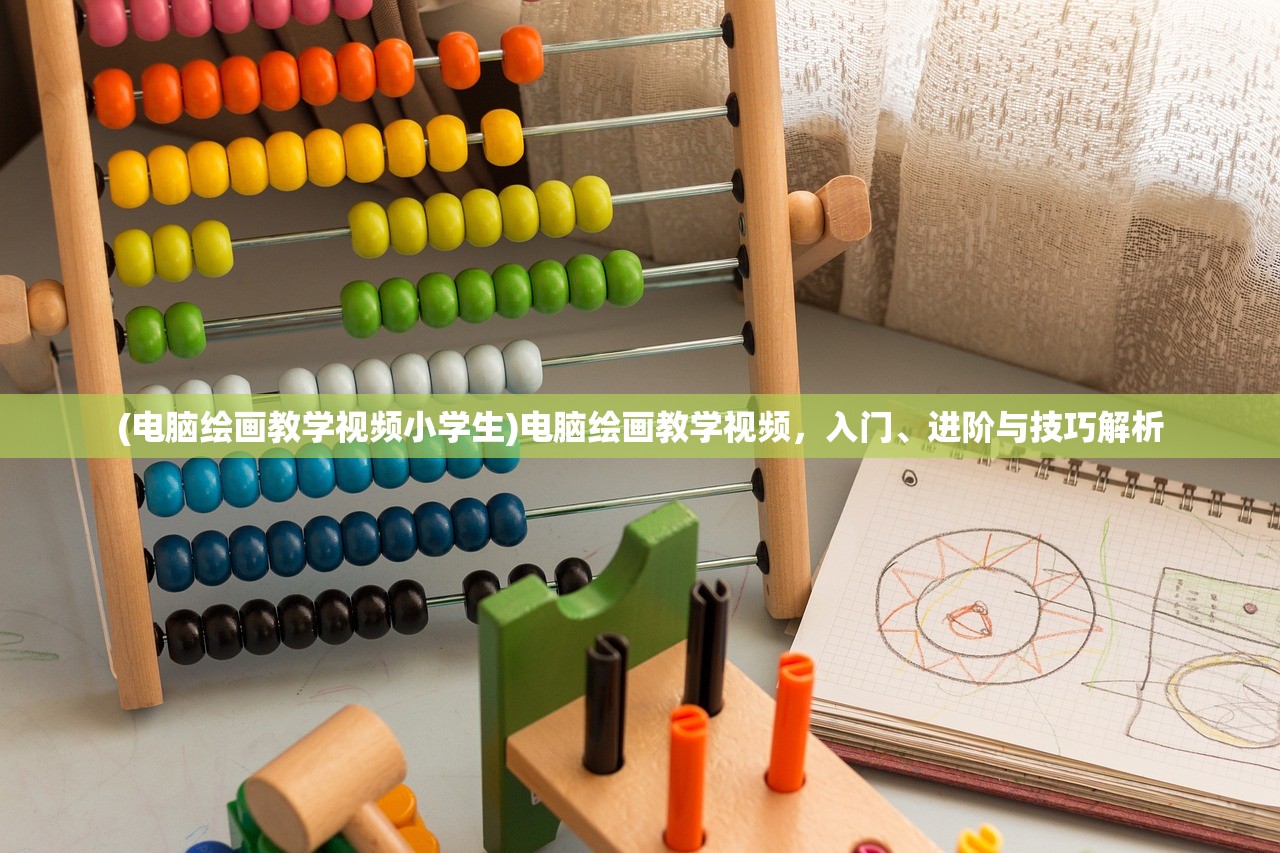 (电脑绘画教学视频小学生)电脑绘画教学视频，入门、进阶与技巧解析