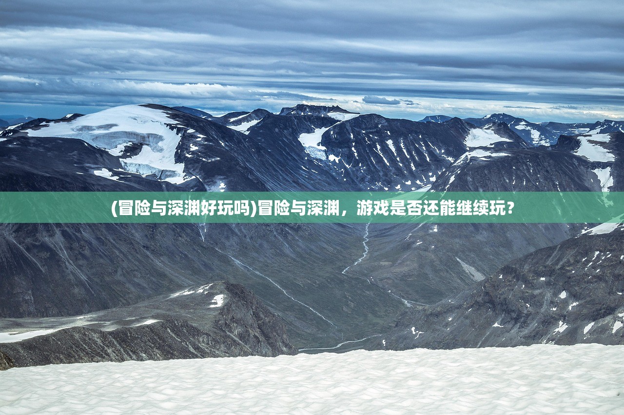 (冒险与深渊好玩吗)冒险与深渊，游戏是否还能继续玩？