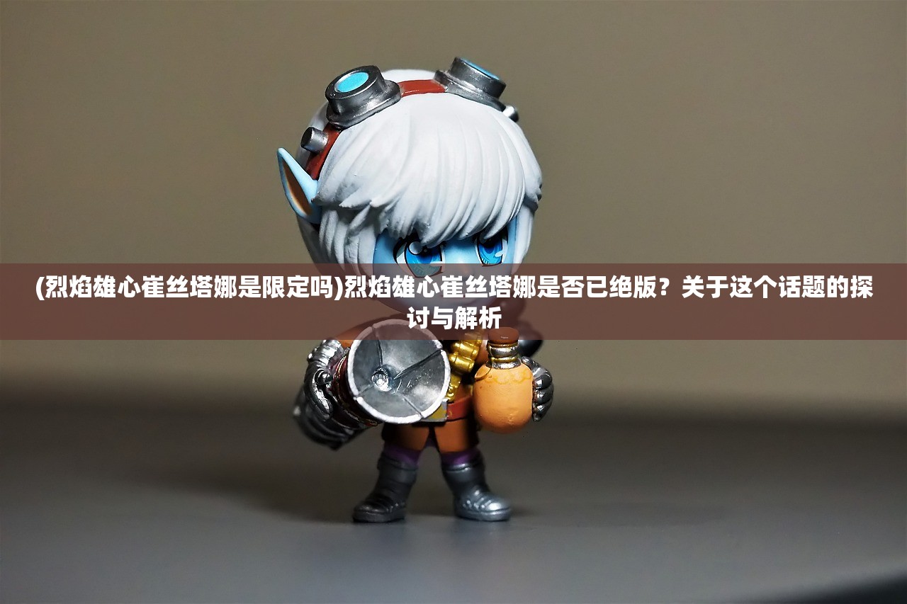(烈焰雄心崔丝塔娜是限定吗)烈焰雄心崔丝塔娜是否已绝版？关于这个话题的探讨与解析