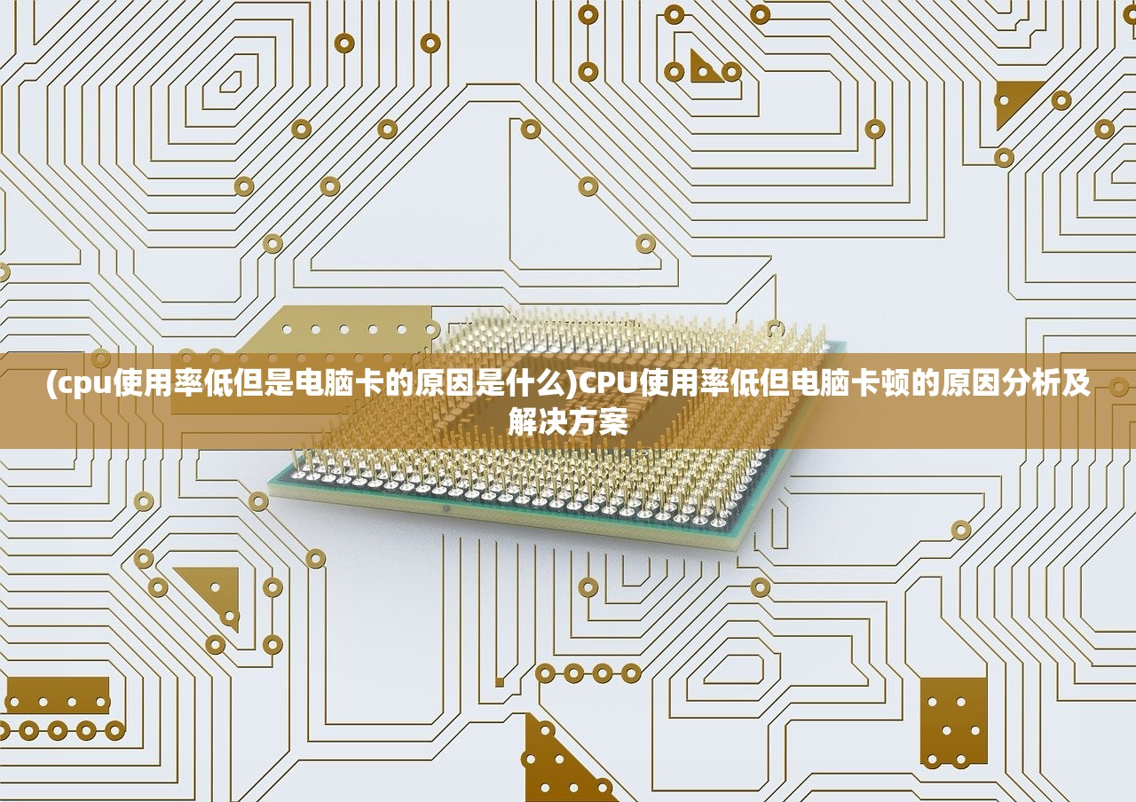 (cpu使用率低但是电脑卡的原因是什么)CPU使用率低但电脑卡顿的原因分析及解决方案