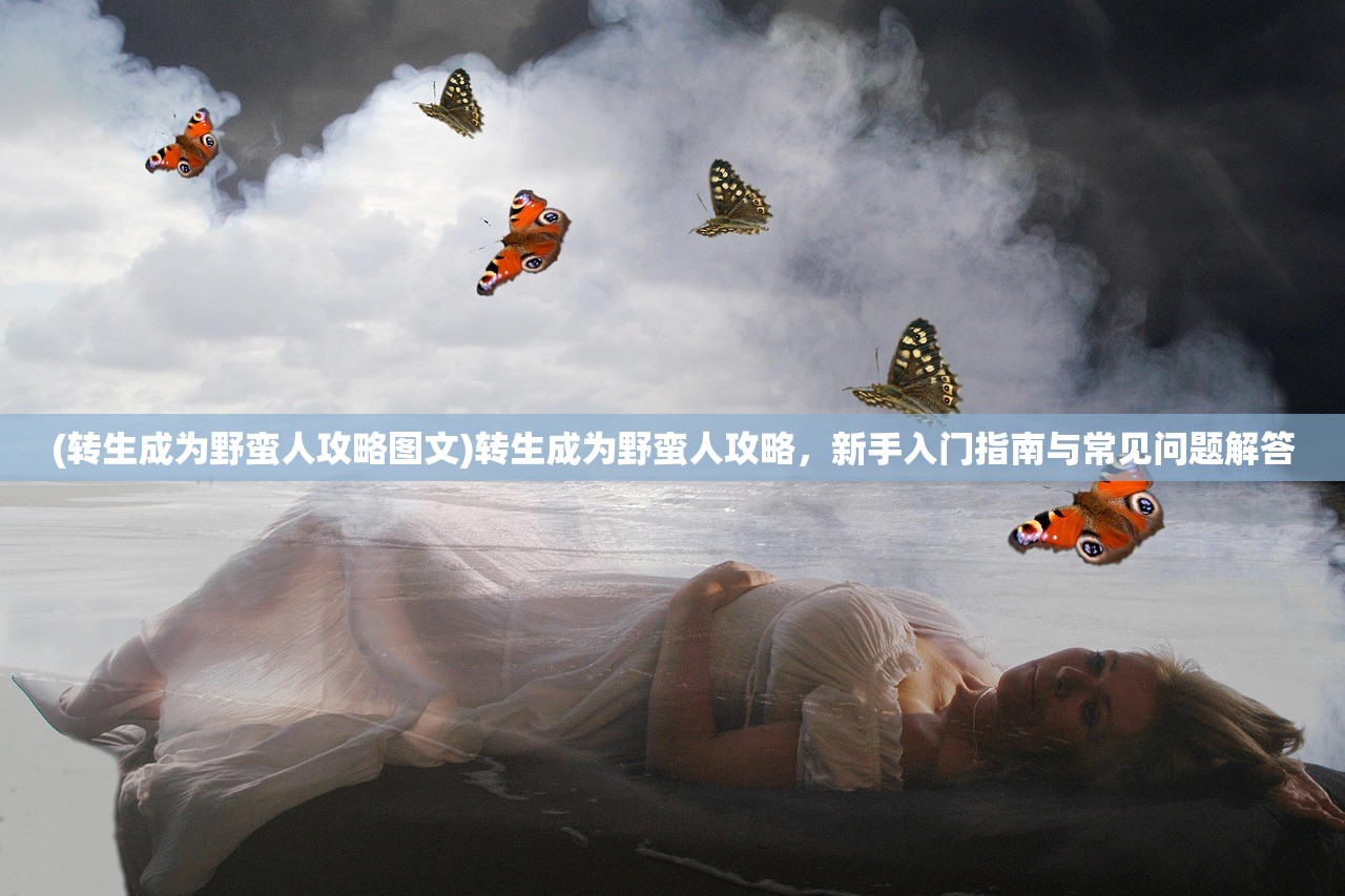 (转生成为野蛮人攻略图文)转生成为野蛮人攻略，新手入门指南与常见问题解答