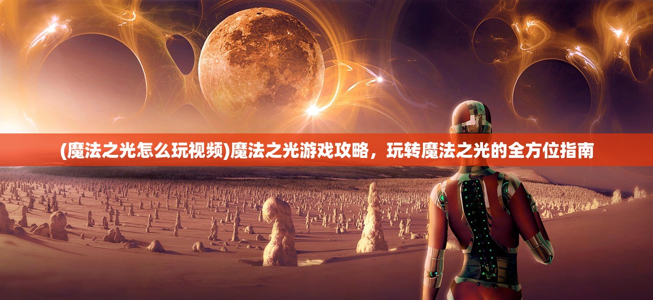 (魔法之光怎么玩视频)魔法之光游戏攻略，玩转魔法之光的全方位指南