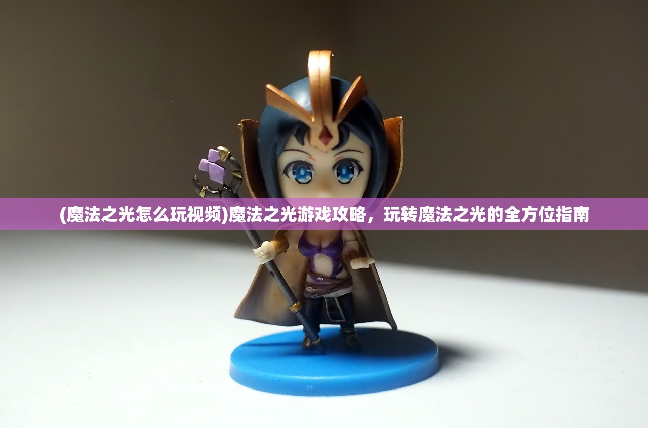 (魔法之光怎么玩视频)魔法之光游戏攻略，玩转魔法之光的全方位指南