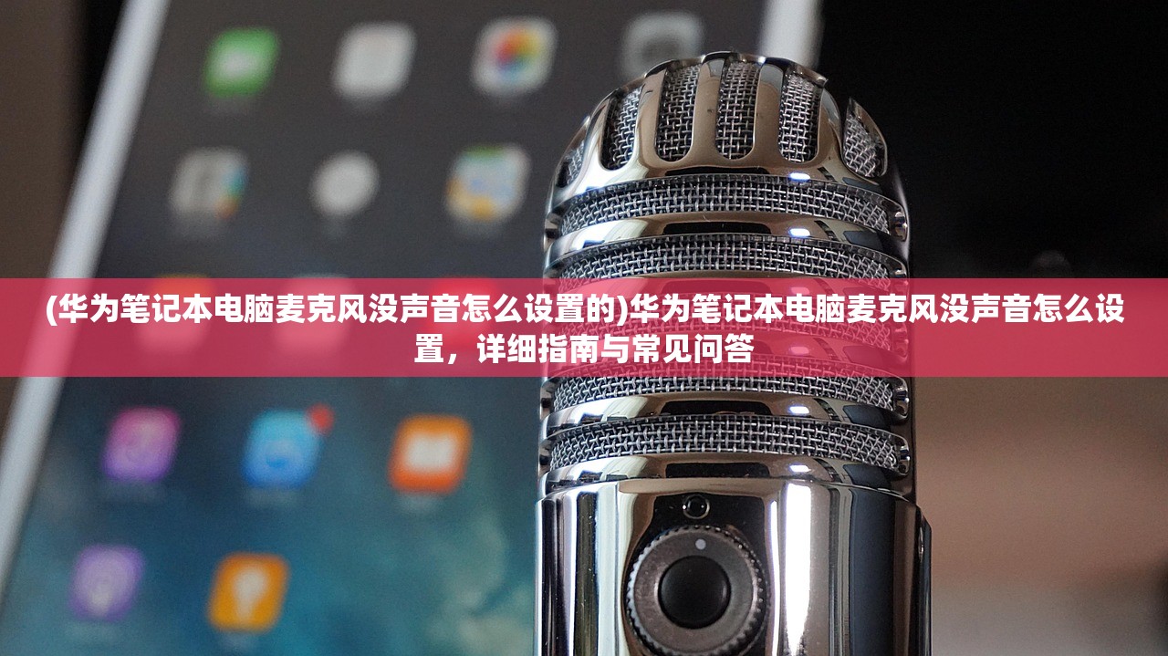 (华为笔记本电脑麦克风没声音怎么设置的)华为笔记本电脑麦克风没声音怎么设置，详细指南与常见问答