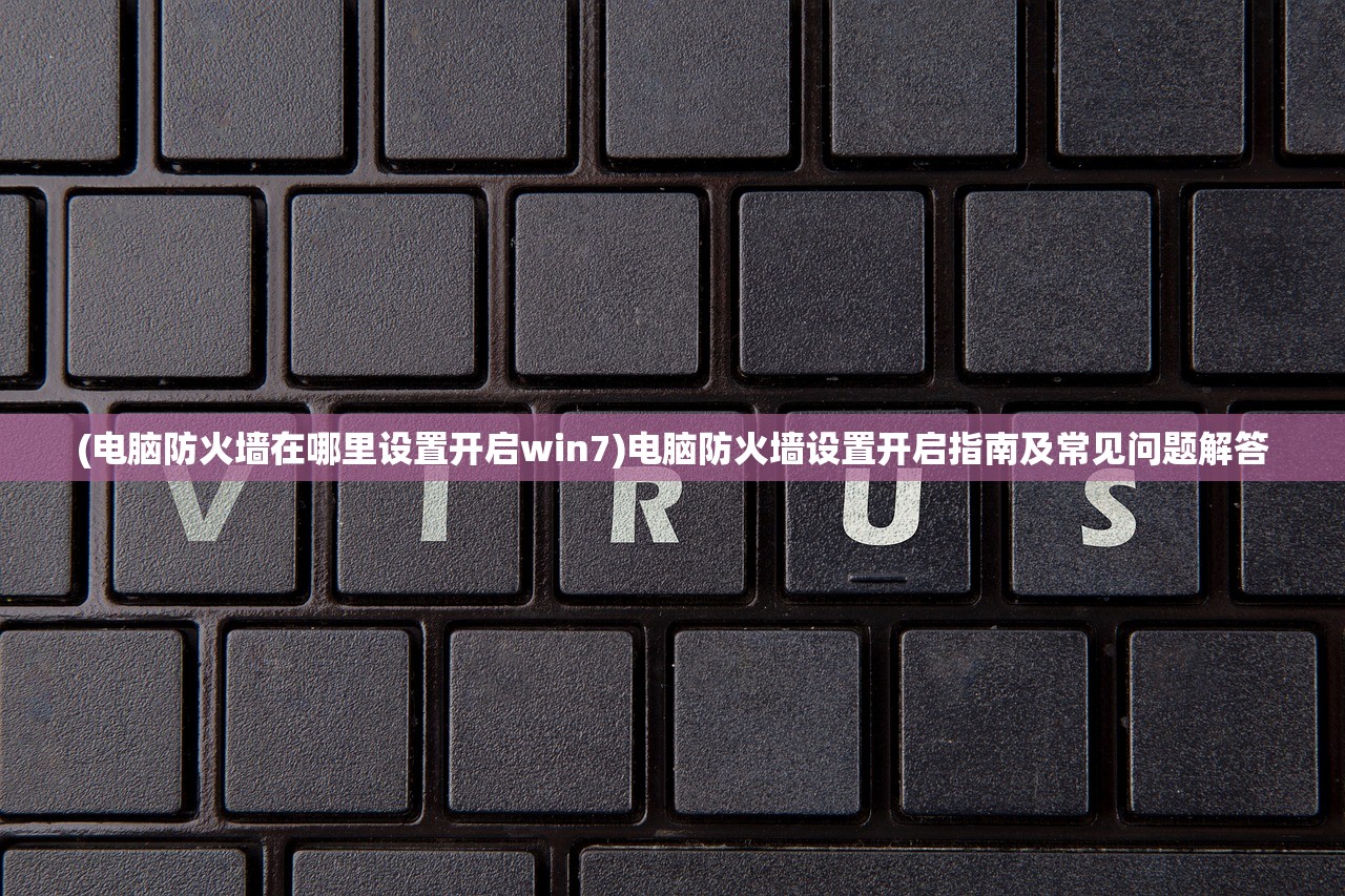 (电脑防火墙在哪里设置开启win7)电脑防火墙设置开启指南及常见问题解答