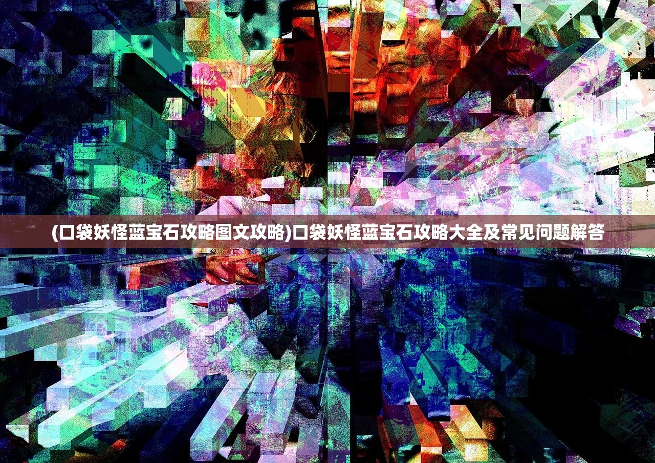 (口袋妖怪蓝宝石攻略图文攻略)口袋妖怪蓝宝石攻略大全及常见问题解答