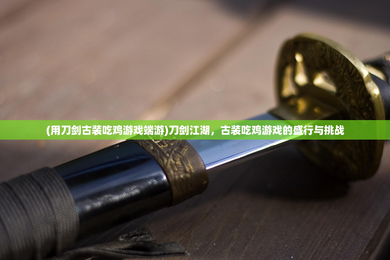 (用刀剑古装吃鸡游戏端游)刀剑江湖，古装吃鸡游戏的盛行与挑战