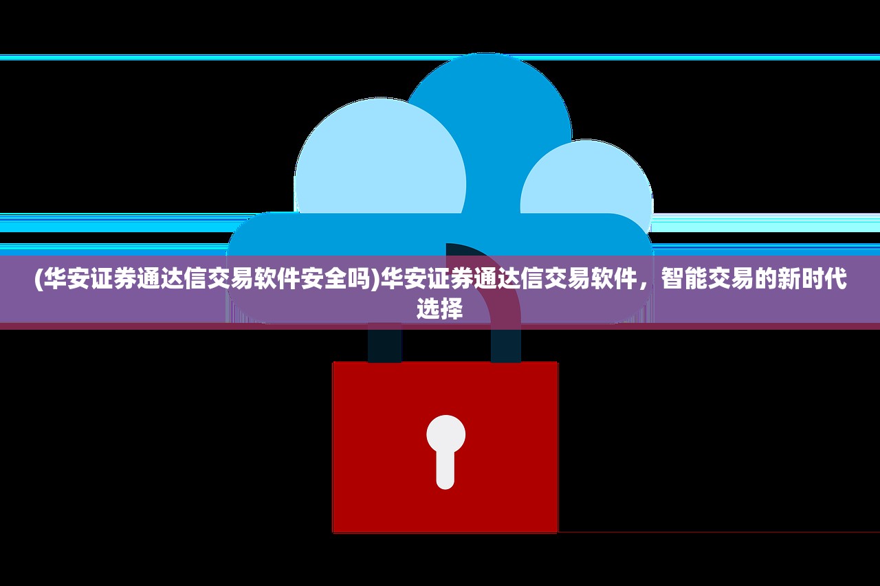 (华安证券通达信交易软件安全吗)华安证券通达信交易软件，智能交易的新时代选择